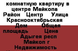 2 комнатную квартиру в центре Майкопа  › Район ­ Центр  › Улица ­ Краснооктябрьская  › Дом ­ 7 › Общая площадь ­ 39 › Цена ­ 1 750 - Адыгея респ., Майкоп г. Недвижимость » Квартиры продажа   . Адыгея респ.,Майкоп г.